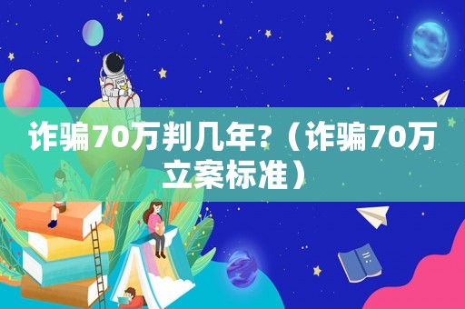 詐騙70萬判幾年?（詐騙70萬立案標準）