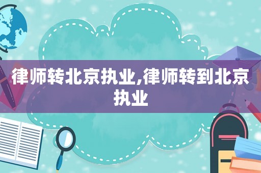 律師轉(zhuǎn)北京執(zhí)業(yè),律師轉(zhuǎn)到北京執(zhí)業(yè)