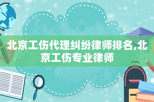 北京工傷代理糾紛律師排名,北京工傷專業律師