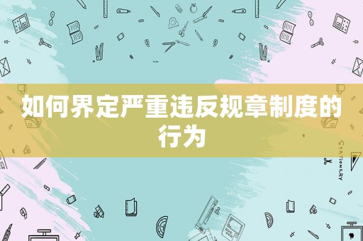 如何界定嚴重違反規章制度的行為