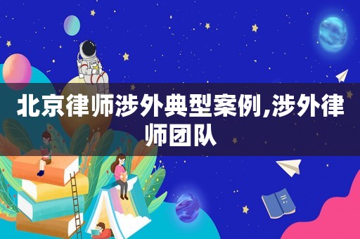 北京律師涉外典型案例,涉外律師團隊