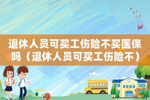 退休人員可買工傷險不買醫保嗎（退休人員可買工傷險不）