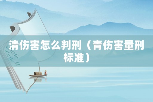 清傷害怎么判刑（青傷害量刑標(biāo)準(zhǔn)）
