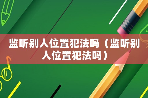 監(jiān)聽別人位置犯法嗎（監(jiān)聽別人位置犯法嗎）