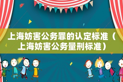 上海妨害公務罪的認定標準（上海妨害公務量刑標準）