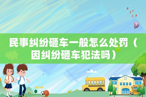 民事糾紛砸車一般怎么處罰（因糾紛砸車犯法嗎）