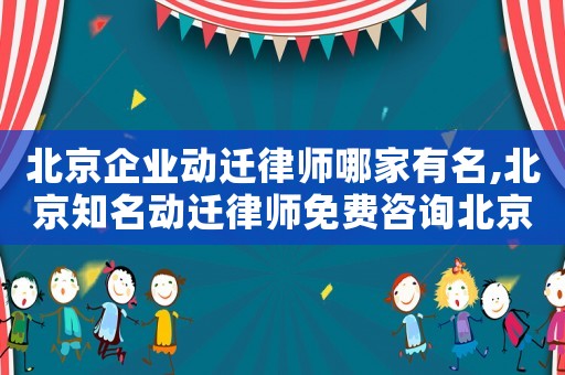 北京企業動遷律師哪家有名,北京知名動遷律師免費咨詢北京農權律師