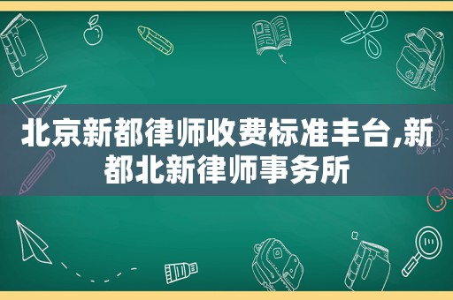 北京新都律師收費標準豐臺,新都北新律師事務所