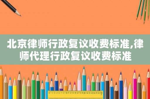 北京律師行政復議收費標準,律師代理行政復議收費標準