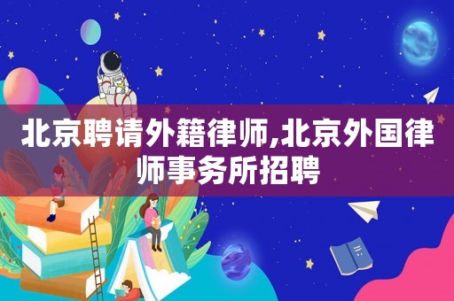 北京聘請外籍律師,北京外國律師事務所招聘