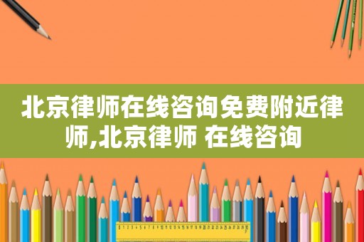 北京律師在線咨詢免費(fèi)附近律師,北京律師 在線咨詢