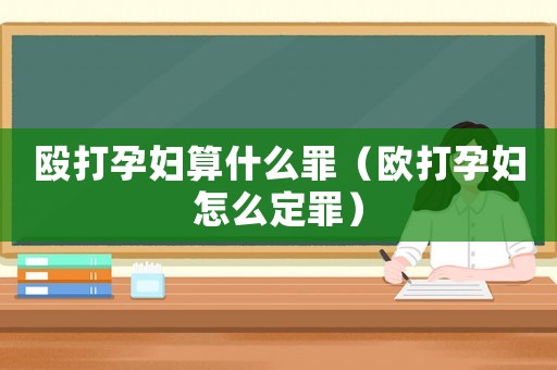 毆打孕婦算什么罪（歐打孕婦怎么定罪）