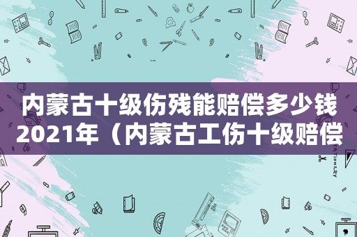 內(nèi)蒙古十級(jí)傷殘能賠償多少錢2021年（內(nèi)蒙古工傷十級(jí)賠償標(biāo)準(zhǔn)）