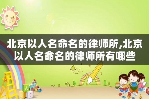 北京以人名命名的律師所,北京以人名命名的律師所有哪些