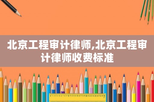 北京工程審計律師,北京工程審計律師收費標準