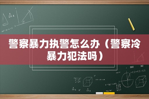 警察暴力執警怎么辦（警察冷暴力犯法嗎）