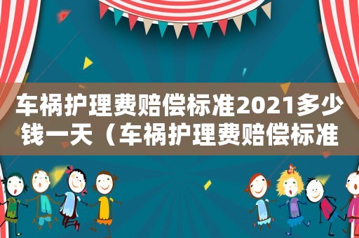 車禍護理費賠償標準2021多少錢一天（車禍護理費賠償標準）