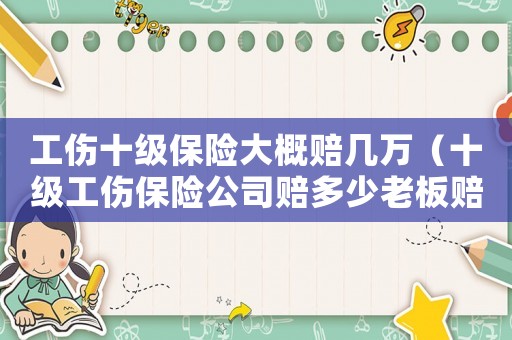 工傷十級保險大概賠幾萬（十級工傷保險公司賠多少老板賠多少錢）