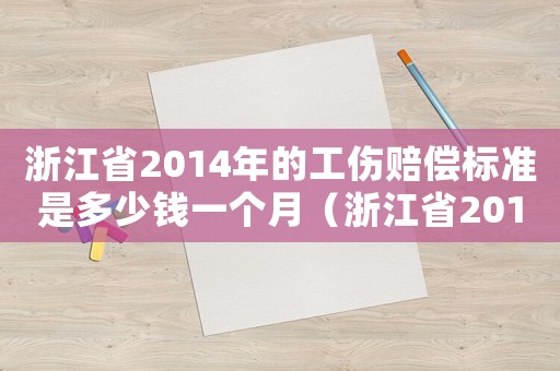 浙江省2014年的工傷賠償標(biāo)準(zhǔn)是多少錢一個月（浙江省2014年的工傷賠償標(biāo)準(zhǔn)是多少錢）