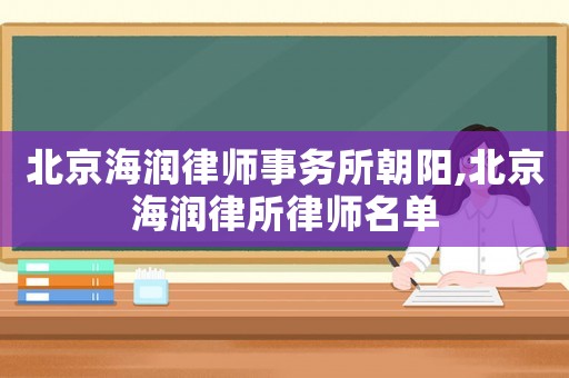 北京海潤律師事務所朝陽,北京海潤律所律師名單
