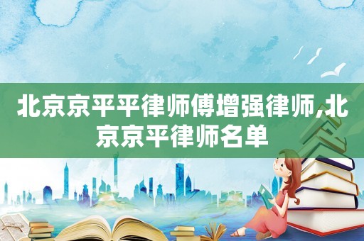 北京京平平律師傅增強律師,北京京平律師名單