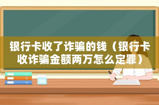 銀行卡收了詐騙的錢（銀行卡收詐騙金額兩萬怎么定罪）