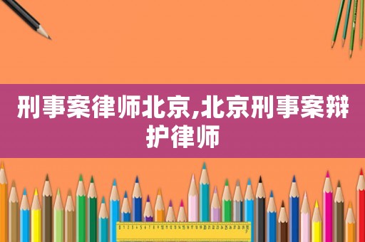刑事案律師北京,北京刑事案辯護律師