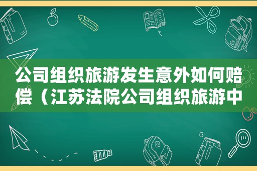 公司組織旅游發生意外如何賠償（江蘇法院公司組織旅游中意外是否屬于工傷）