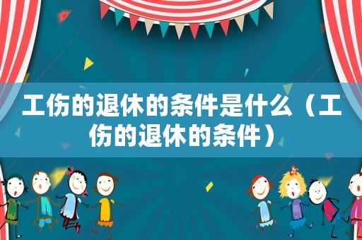 工傷的退休的條件是什么（工傷的退休的條件）