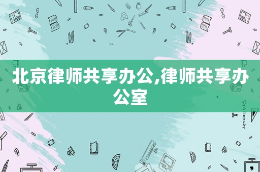 北京律師共享辦公,律師共享辦公室