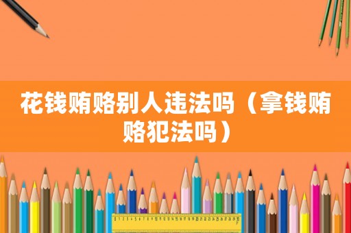 花錢賄賂別人違法嗎（拿錢賄賂犯法嗎）