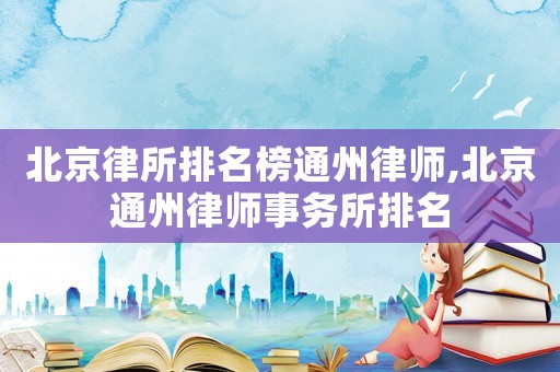 北京律所排名榜通州律師,北京通州律師事務所排名