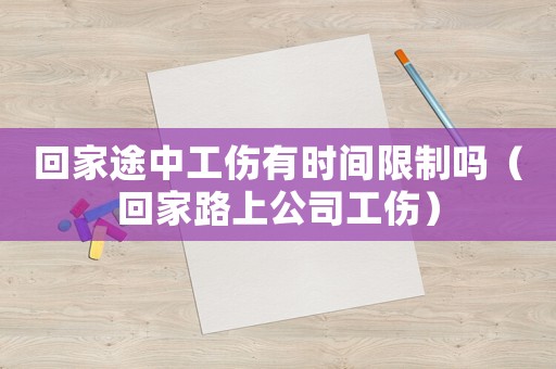 回家途中工傷有時間限制嗎（回家路上公司工傷）