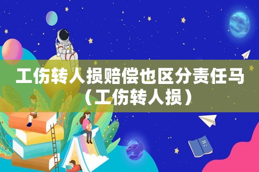 工傷轉人損賠償也區分責任馬（工傷轉人損）