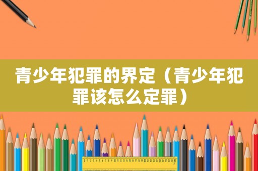 青少年犯罪的界定（青少年犯罪該怎么定罪）