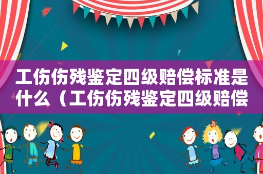 工傷傷殘鑒定四級賠償標準是什么（工傷傷殘鑒定四級賠償標準）