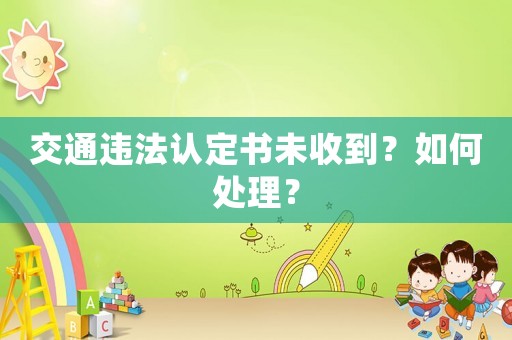 交通違法認(rèn)定書未收到？如何處理？
