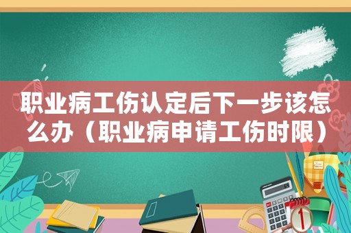 職業(yè)病工傷認定后下一步該怎么辦（職業(yè)病申請工傷時限）
