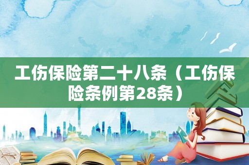工傷保險第二十八條（工傷保險條例第28條）