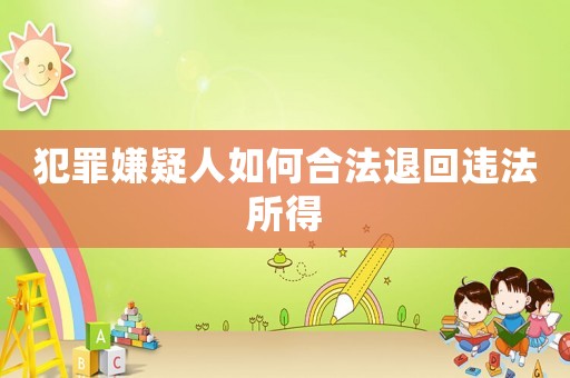 犯罪嫌疑人如何合法退回違法所得