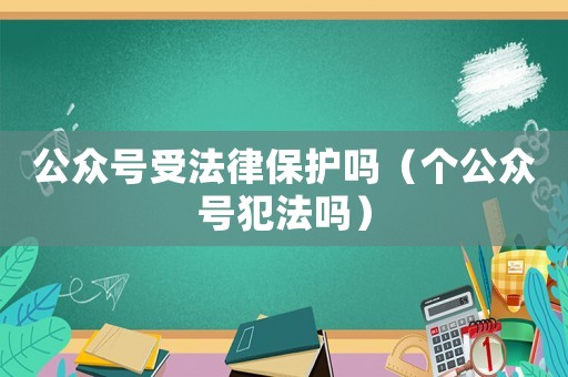公眾號受法律保護嗎（個公眾號犯法嗎）