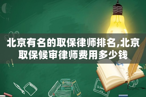 北京有名的取保律師排名,北京取保候審律師費用多少錢