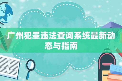 廣州犯罪違法查詢系統最新動態與指南