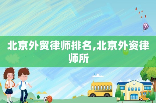 北京外貿(mào)律師排名,北京外資律師所