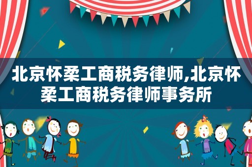 北京懷柔工商稅務(wù)律師,北京懷柔工商稅務(wù)律師事務(wù)所