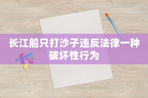 長江船只打沙子違反法律一種破壞性行為