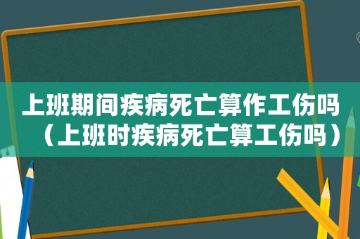 上班期間疾病死亡算作工傷嗎（上班時疾病死亡算工傷嗎）