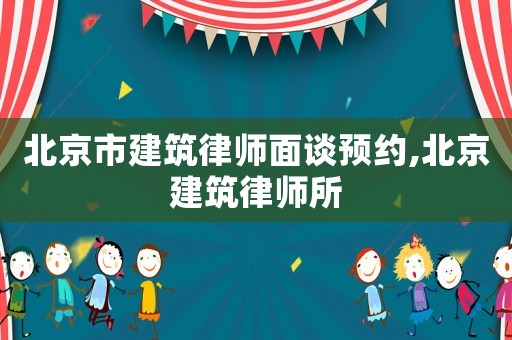 北京市建筑律師面談預約,北京建筑律師所