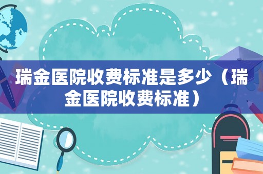 瑞金醫院收費標準是多少（瑞金醫院收費標準）