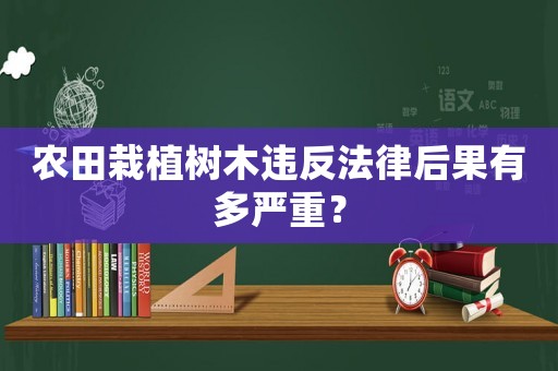 農田栽植樹木違反法律后果有多嚴重？